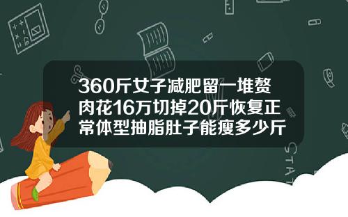 360斤女子减肥留一堆赘肉花16万切掉20斤恢复正常体型抽脂肚子能瘦多少斤