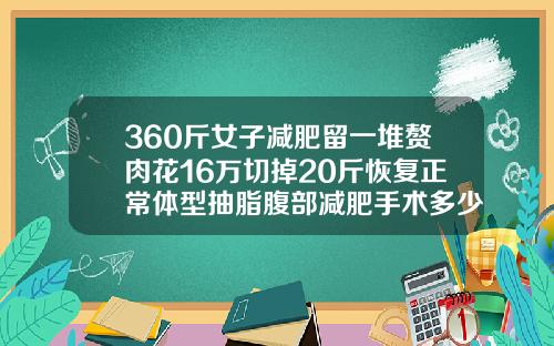 360斤女子减肥留一堆赘肉花16万切掉20斤恢复正常体型抽脂腹部减肥手术多少钱