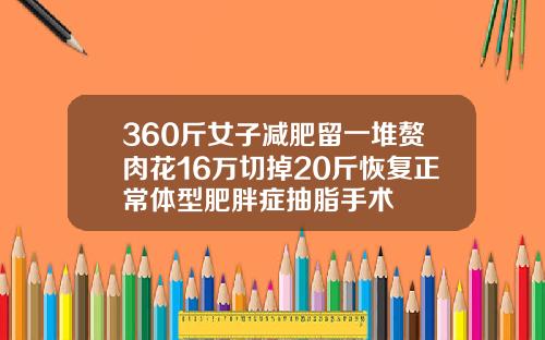 360斤女子减肥留一堆赘肉花16万切掉20斤恢复正常体型肥胖症抽脂手术