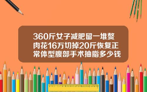 360斤女子减肥留一堆赘肉花16万切掉20斤恢复正常体型腹部手术抽脂多少钱