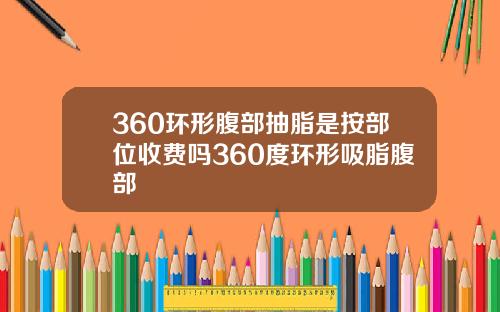360环形腹部抽脂是按部位收费吗360度环形吸脂腹部