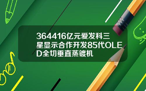 364416亿元爱发科三星显示合作开发85代OLED全切垂直蒸镀机