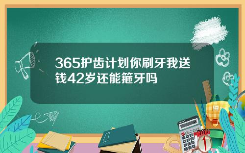 365护齿计划你刷牙我送钱42岁还能箍牙吗