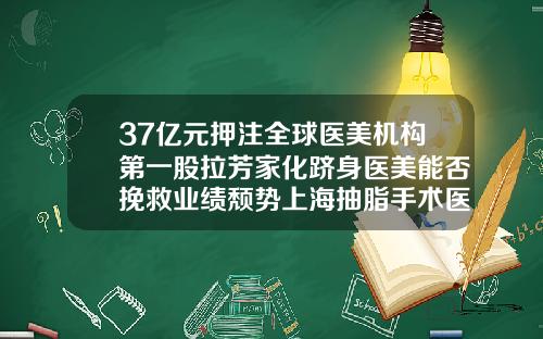 37亿元押注全球医美机构第一股拉芳家化跻身医美能否挽救业绩颓势上海抽脂手术医院