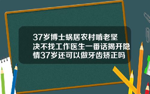 37岁博士蜗居农村啃老坚决不找工作医生一番话揭开隐情37岁还可以做牙齿矫正吗