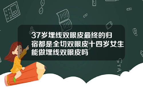 37岁埋线双眼皮最终的归宿都是全切双眼皮十四岁女生能做埋线双眼皮吗