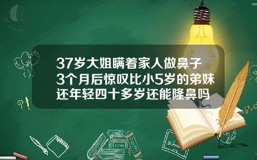 37岁大姐瞒着家人做鼻子3个月后惊叹比小5岁的弟妹还年轻四十多岁还能隆鼻吗
