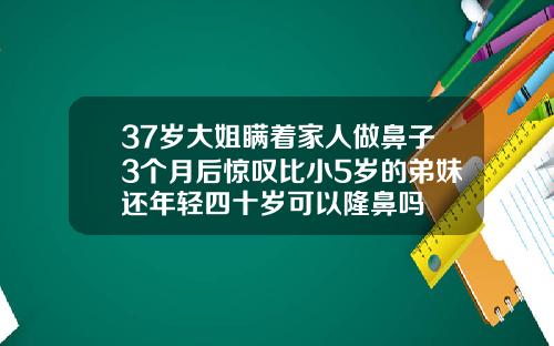 37岁大姐瞒着家人做鼻子3个月后惊叹比小5岁的弟妹还年轻四十岁可以隆鼻吗