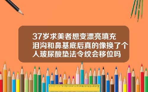 37岁求美者想变漂亮填充泪沟和鼻基底后真的像换了个人玻尿酸垫法令纹会移位吗