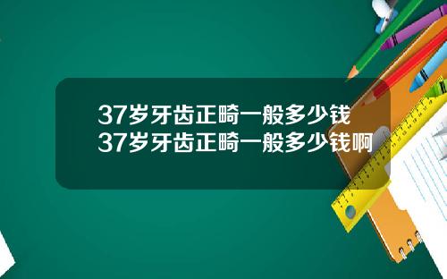 37岁牙齿正畸一般多少钱37岁牙齿正畸一般多少钱啊