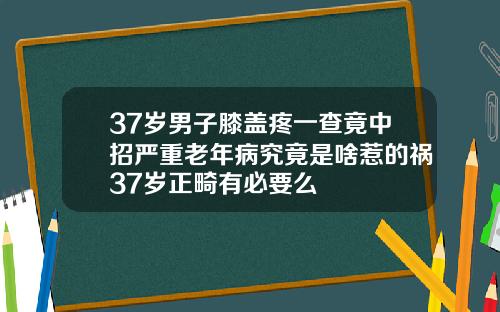 37岁男子膝盖疼一查竟中招严重老年病究竟是啥惹的祸37岁正畸有必要么