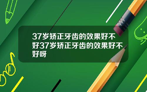 37岁矫正牙齿的效果好不好37岁矫正牙齿的效果好不好呀