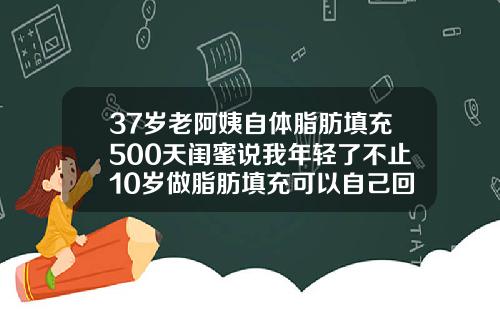 37岁老阿姨自体脂肪填充500天闺蜜说我年轻了不止10岁做脂肪填充可以自己回家吗