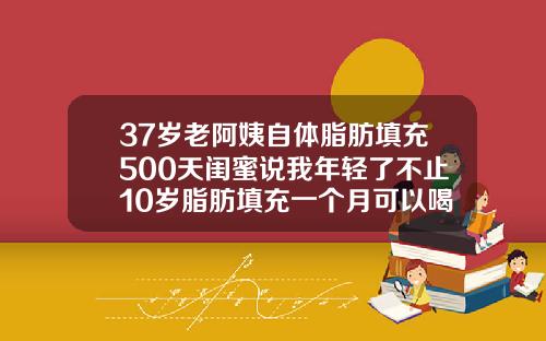 37岁老阿姨自体脂肪填充500天闺蜜说我年轻了不止10岁脂肪填充一个月可以喝酒吗