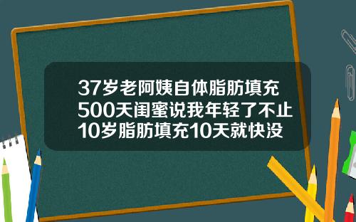 37岁老阿姨自体脂肪填充500天闺蜜说我年轻了不止10岁脂肪填充10天就快没了