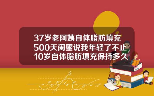 37岁老阿姨自体脂肪填充500天闺蜜说我年轻了不止10岁自体脂肪填充保持多久恢复