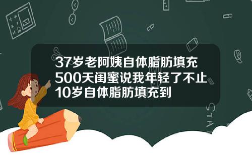 37岁老阿姨自体脂肪填充500天闺蜜说我年轻了不止10岁自体脂肪填充到