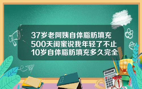 37岁老阿姨自体脂肪填充500天闺蜜说我年轻了不止10岁自体脂肪填充多久完全恢复