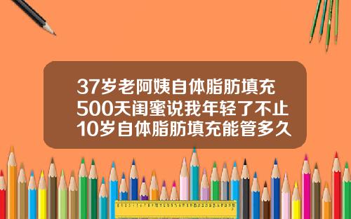 37岁老阿姨自体脂肪填充500天闺蜜说我年轻了不止10岁自体脂肪填充能管多久