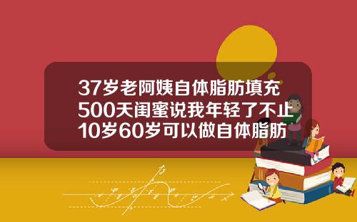 37岁老阿姨自体脂肪填充500天闺蜜说我年轻了不止10岁60岁可以做自体脂肪填充吗