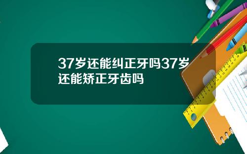 37岁还能纠正牙吗37岁还能矫正牙齿吗