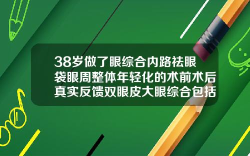 38岁做了眼综合内路祛眼袋眼周整体年轻化的术前术后真实反馈双眼皮大眼综合包括哪些项目