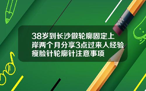 38岁到长沙做轮廓固定上岸两个月分享3点过来人经验瘦脸针轮廓针注意事项