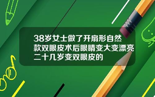 38岁女士做了开扇形自然款双眼皮术后眼睛变大变漂亮二十几岁变双眼皮的