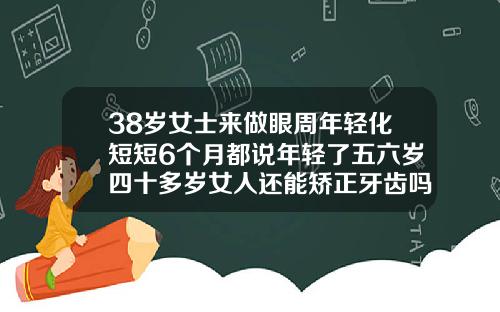 38岁女士来做眼周年轻化短短6个月都说年轻了五六岁四十多岁女人还能矫正牙齿吗