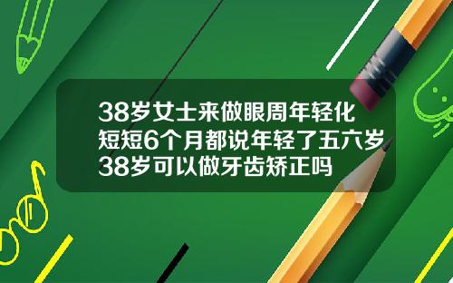 38岁女士来做眼周年轻化短短6个月都说年轻了五六岁38岁可以做牙齿矫正吗