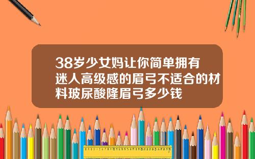 38岁少女妈让你简单拥有迷人高级感的眉弓不适合的材料玻尿酸隆眉弓多少钱