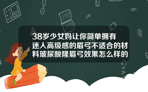 38岁少女妈让你简单拥有迷人高级感的眉弓不适合的材料玻尿酸隆眉弓效果怎么样的