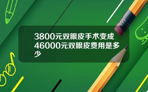 3800元双眼皮手术变成46000元双眼皮费用是多少
