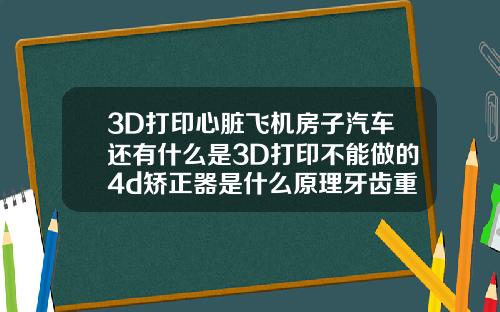 3D打印心脏飞机房子汽车还有什么是3D打印不能做的4d矫正器是什么原理牙齿重叠可以矫正吗