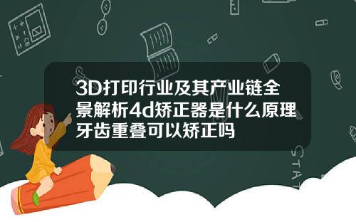 3D打印行业及其产业链全景解析4d矫正器是什么原理牙齿重叠可以矫正吗