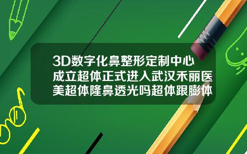 3D数字化鼻整形定制中心成立超体正式进入武汉禾丽医美超体隆鼻透光吗超体跟膨体哪个好