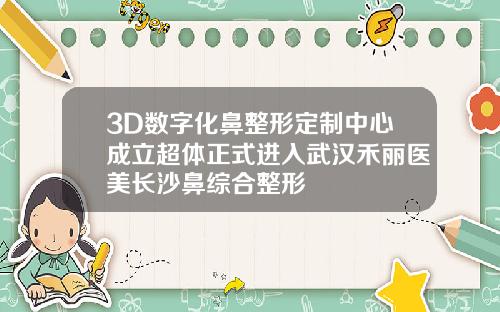 3D数字化鼻整形定制中心成立超体正式进入武汉禾丽医美长沙鼻综合整形