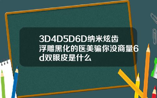 3D4D5D6D纳米炫齿浮雕黑化的医美骗你没商量6d双眼皮是什么
