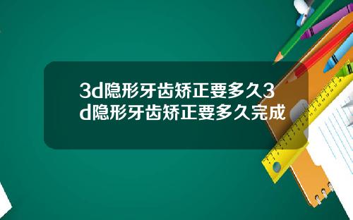 3d隐形牙齿矫正要多久3d隐形牙齿矫正要多久完成