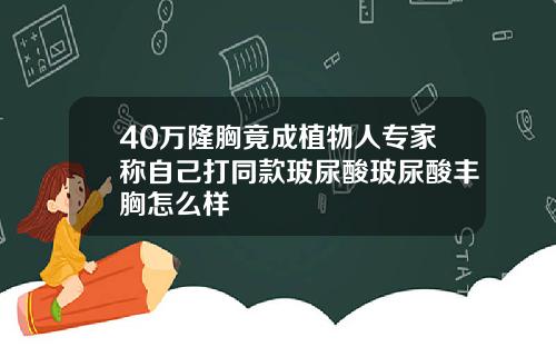 40万隆胸竟成植物人专家称自己打同款玻尿酸玻尿酸丰胸怎么样