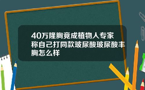 40万隆胸竟成植物人专家称自己打同款玻尿酸玻尿酸丰胸怎么样