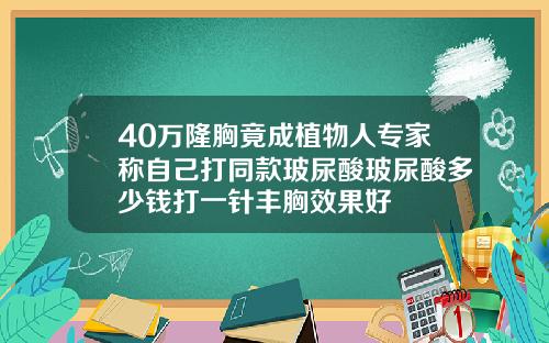 40万隆胸竟成植物人专家称自己打同款玻尿酸玻尿酸多少钱打一针丰胸效果好