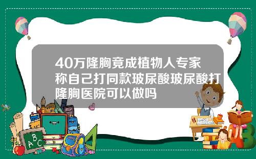 40万隆胸竟成植物人专家称自己打同款玻尿酸玻尿酸打隆胸医院可以做吗
