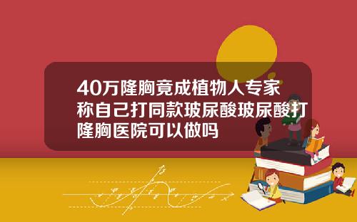 40万隆胸竟成植物人专家称自己打同款玻尿酸玻尿酸打隆胸医院可以做吗