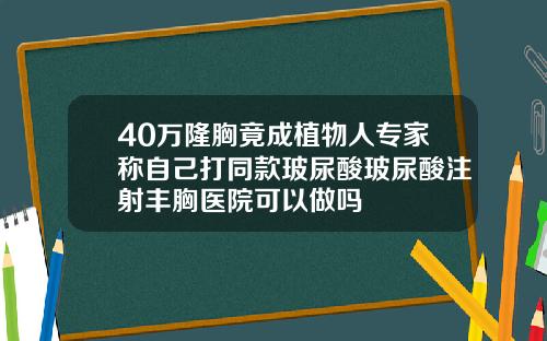 40万隆胸竟成植物人专家称自己打同款玻尿酸玻尿酸注射丰胸医院可以做吗