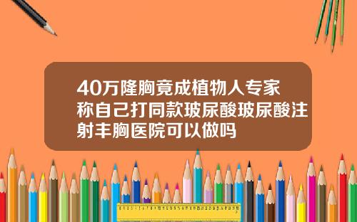 40万隆胸竟成植物人专家称自己打同款玻尿酸玻尿酸注射丰胸医院可以做吗