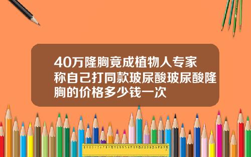 40万隆胸竟成植物人专家称自己打同款玻尿酸玻尿酸隆胸的价格多少钱一次