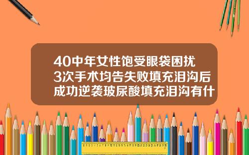 40中年女性饱受眼袋困扰3次手术均告失败填充泪沟后成功逆袭玻尿酸填充泪沟有什么风险吗视频