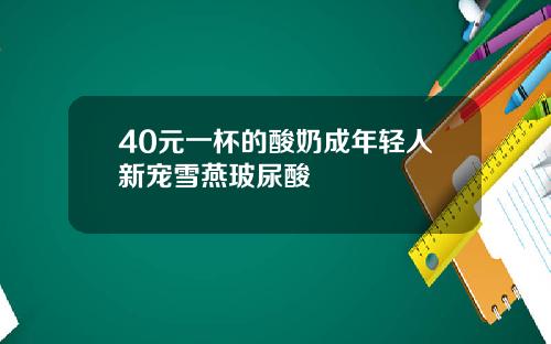 40元一杯的酸奶成年轻人新宠雪燕玻尿酸