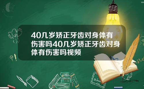 40几岁矫正牙齿对身体有伤害吗40几岁矫正牙齿对身体有伤害吗视频